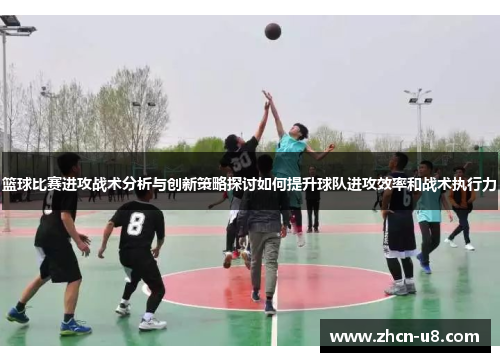篮球比赛进攻战术分析与创新策略探讨如何提升球队进攻效率和战术执行力