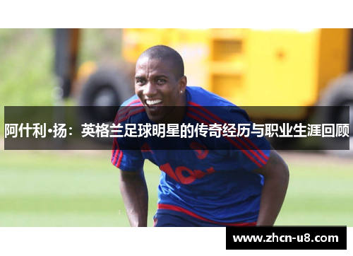 阿什利·扬：英格兰足球明星的传奇经历与职业生涯回顾