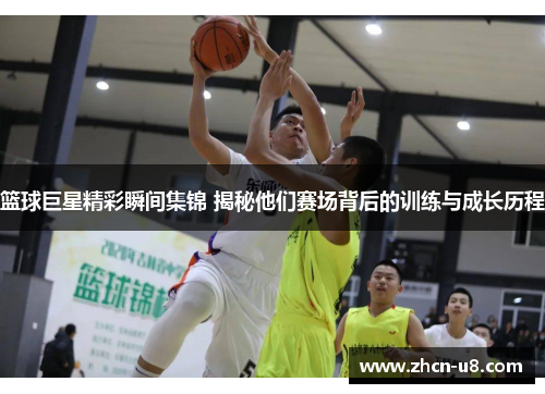 篮球巨星精彩瞬间集锦 揭秘他们赛场背后的训练与成长历程