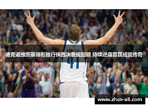 德克诺维茨基领衔独行侠西决表现回顾 持续逆袭雷霆成就传奇