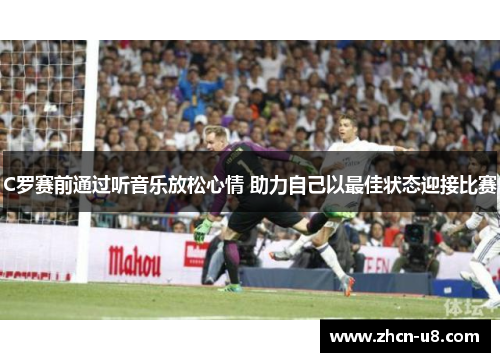 C罗赛前通过听音乐放松心情 助力自己以最佳状态迎接比赛