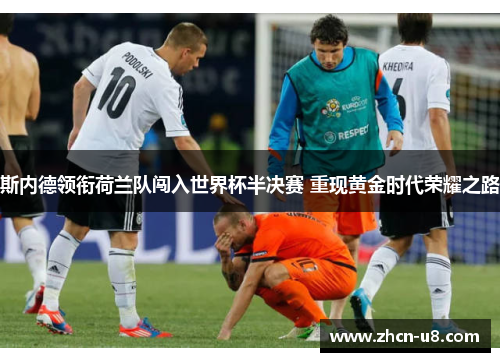 斯内德领衔荷兰队闯入世界杯半决赛 重现黄金时代荣耀之路