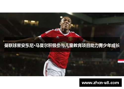 曼联球星安东尼·马夏尔积极参与儿童教育项目助力青少年成长