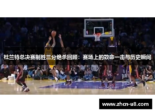 杜兰特总决赛制胜三分绝杀回顾：赛场上的致命一击与历史瞬间