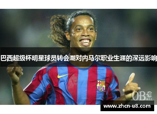 巴西超级杯明星球员转会潮对内马尔职业生涯的深远影响