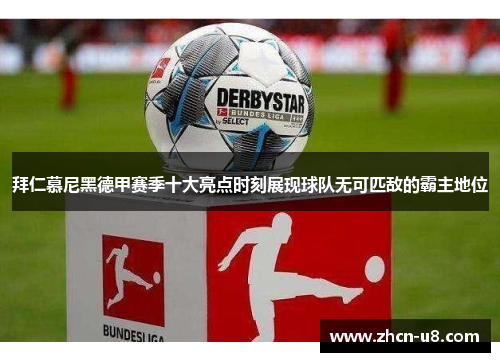 拜仁慕尼黑德甲赛季十大亮点时刻展现球队无可匹敌的霸主地位