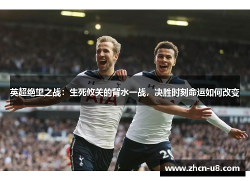 英超绝望之战：生死攸关的背水一战，决胜时刻命运如何改变
