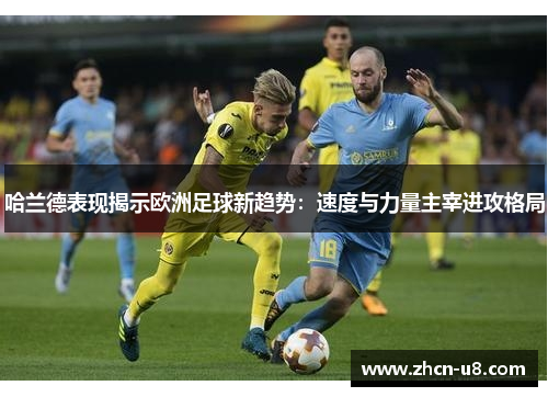 哈兰德表现揭示欧洲足球新趋势：速度与力量主宰进攻格局