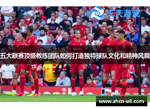 五大联赛顶级教练团队如何打造独特球队文化和精神风貌