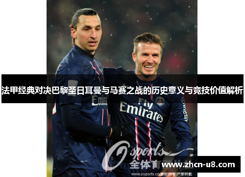 法甲经典对决巴黎圣日耳曼与马赛之战的历史意义与竞技价值解析