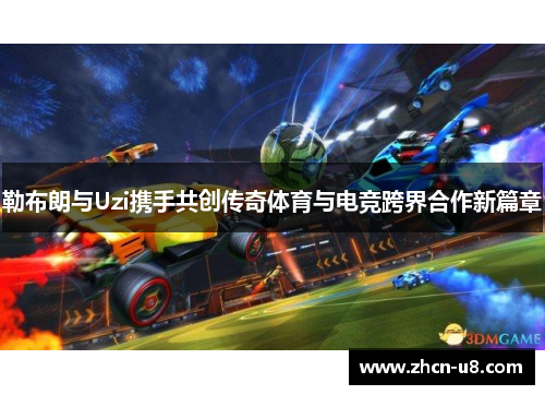 勒布朗与Uzi携手共创传奇体育与电竞跨界合作新篇章