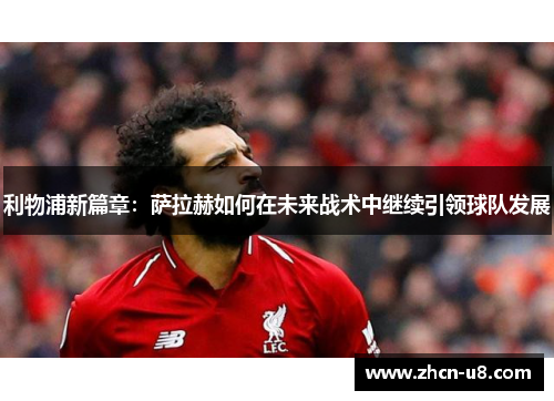 利物浦新篇章：萨拉赫如何在未来战术中继续引领球队发展