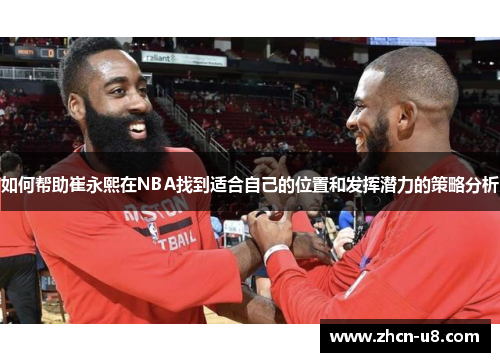 如何帮助崔永熙在NBA找到适合自己的位置和发挥潜力的策略分析