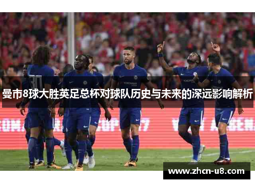 曼市8球大胜英足总杯对球队历史与未来的深远影响解析