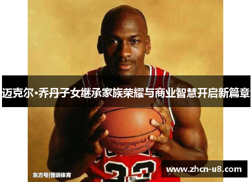 迈克尔·乔丹子女继承家族荣耀与商业智慧开启新篇章
